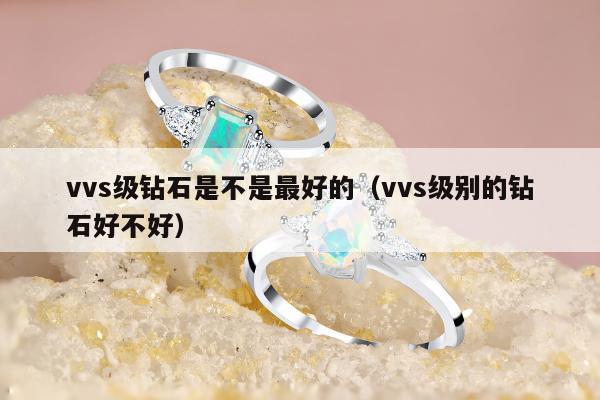 vvs级钻石是不是最好的（vvs级别的钻石好不好）