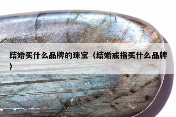 结婚买什么品牌的珠宝（结婚戒指买什么品牌）
