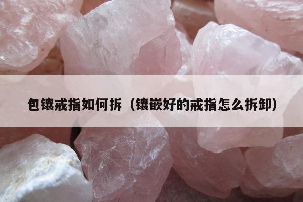 包镶戒指如何拆（镶嵌好的戒指怎么拆卸）