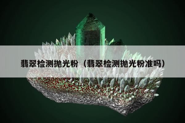 翡翠检测抛光粉（翡翠检测抛光粉准吗）