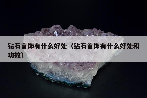 钻石首饰有什么好处（钻石首饰有什么好处和功效）