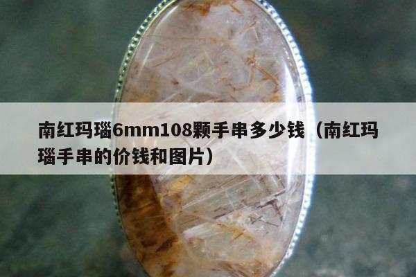 南红玛瑙6mm108颗手串多少钱（南红玛瑙手串的价钱和图片）