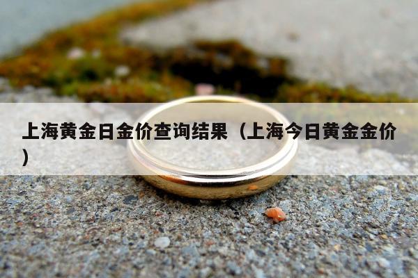 上海黄金日金价查询结果（上海今日黄金金价）