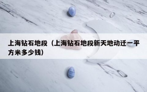 上海钻石地段（上海钻石地段新天地动迁一平方米多少钱）