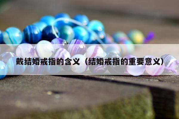 戴结婚戒指的含义（结婚戒指的重要意义）