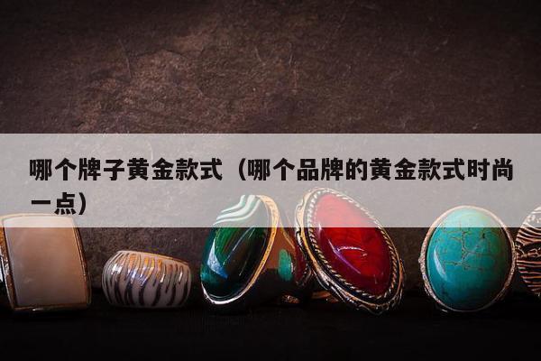 哪个牌子黄金款式（哪个品牌的黄金款式时尚一点）