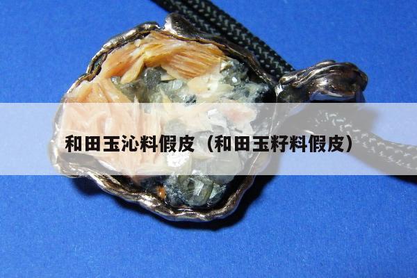 和田玉沁料假皮（和田玉籽料假皮）