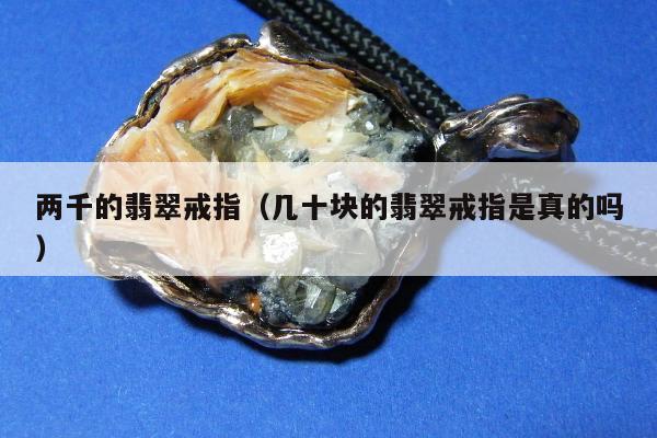 两千的翡翠戒指（几十块的翡翠戒指是真的吗）