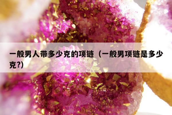 一般男人带多少克的项链（一般男项链是多少克?）