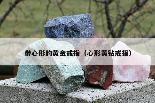 带心形的黄金戒指（心形黄钻戒指）