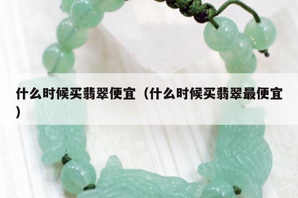 什么时候买翡翠便宜（什么时候买翡翠最便宜）