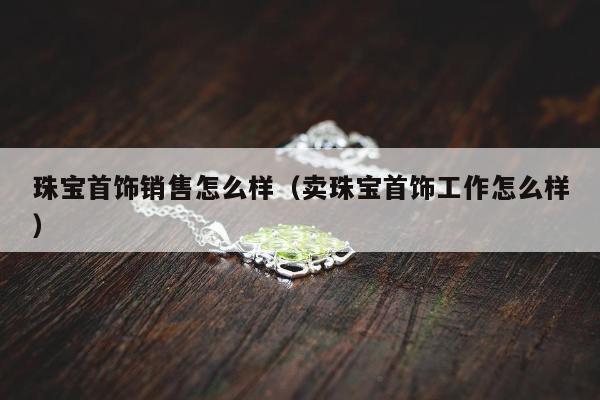 珠宝首饰销售怎么样（卖珠宝首饰工作怎么样）