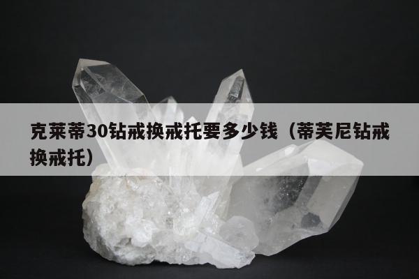 克莱蒂30钻戒换戒托要多少钱（蒂芙尼钻戒换戒托）
