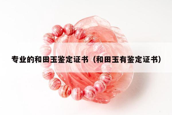 专业的和田玉鉴定证书（和田玉有鉴定证书）