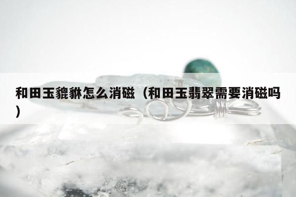 和田玉貔貅怎么消磁（和田玉翡翠需要消磁吗）
