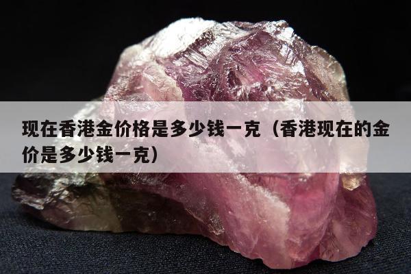 现在香港金价格是多少钱一克（香港现在的金价是多少钱一克）
