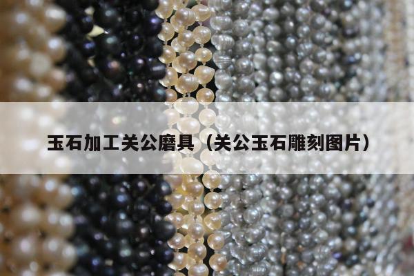 玉石加工关公磨具（关公玉石雕刻图片）