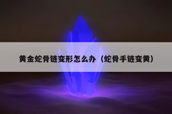 黄金蛇骨链变形怎么办（蛇骨手链变黄）