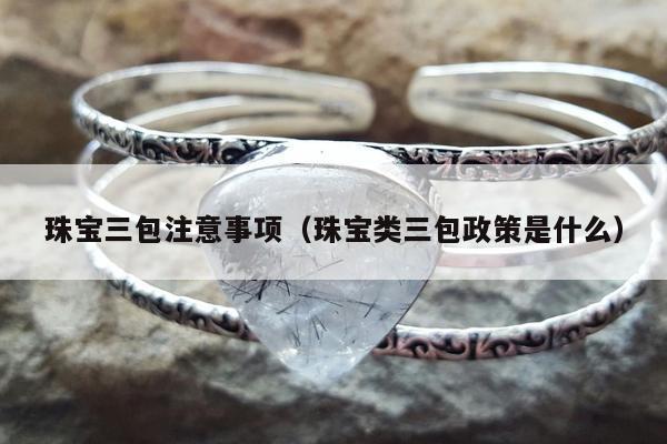 珠宝三包注意事项（珠宝类三包政策是什么）