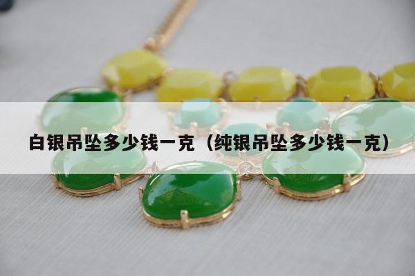 白银吊坠多少钱一克（纯银吊坠多少钱一克）