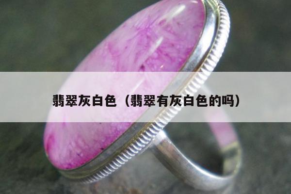 翡翠灰白色（翡翠有灰白色的吗）