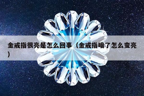 金戒指很亮是怎么回事（金戒指暗了怎么变亮）