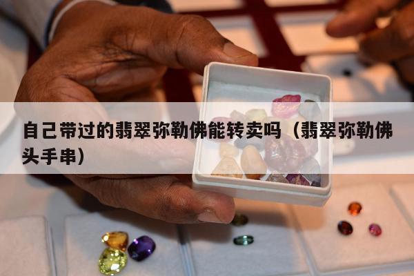 自己带过的翡翠弥勒佛能转卖吗（翡翠弥勒佛头手串）