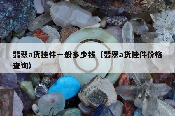 翡翠a货挂件一般多少钱（翡翠a货挂件价格查询）