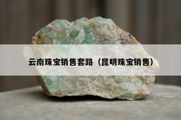 云南珠宝销售套路（昆明珠宝销售）