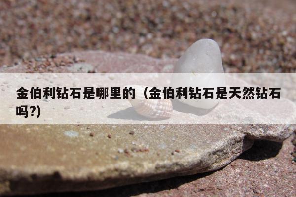 金伯利钻石是哪里的（金伯利钻石是天然钻石吗?）