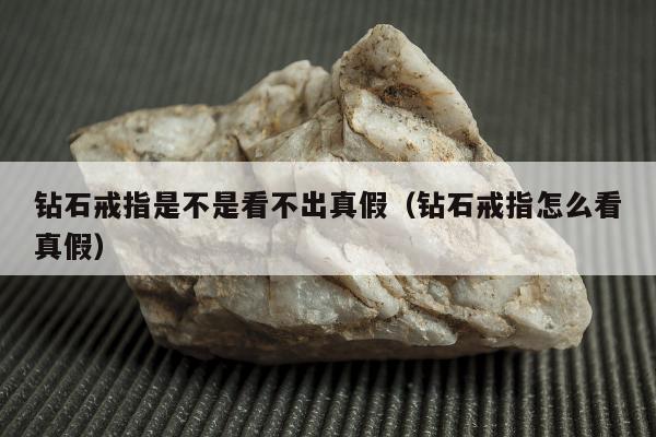 钻石戒指是不是看不出真假（钻石戒指怎么看真假）