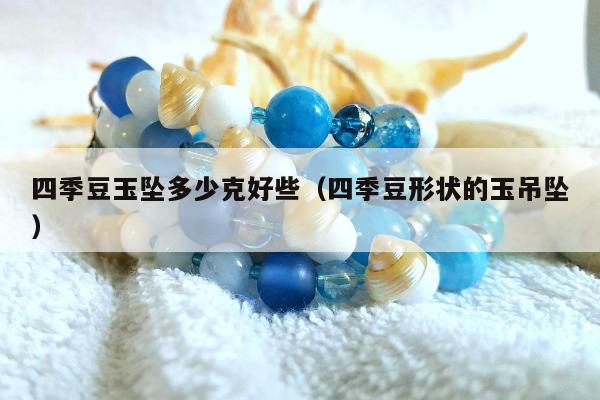四季豆玉坠多少克好些（四季豆形状的玉吊坠）