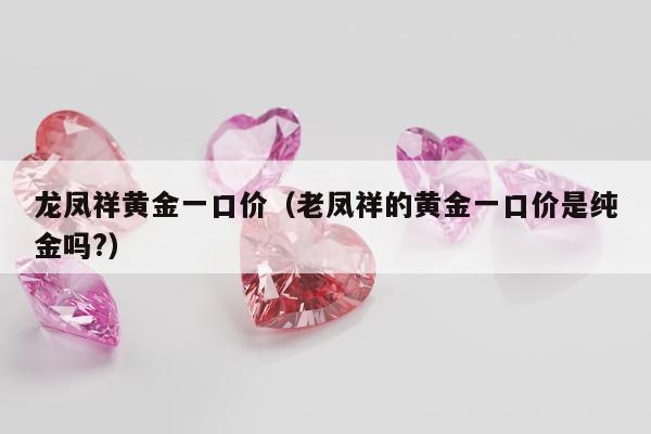 龙凤祥黄金一口价（老凤祥的黄金一口价是纯金吗?）