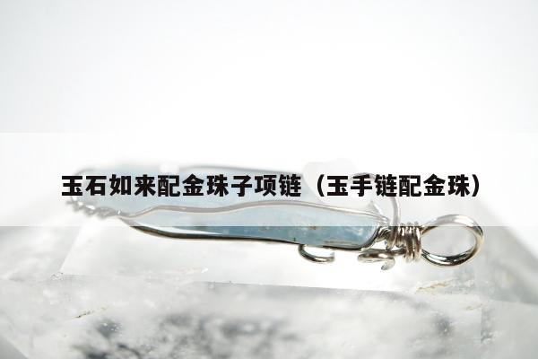 玉石如来配金珠子项链（玉手链配金珠）