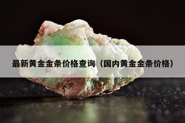 最新黄金金条价格查询（国内黄金金条价格）