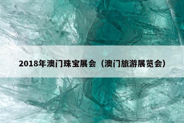 018年澳门珠宝展会（澳门旅游展览会）"