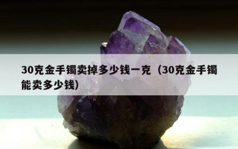 30克金手镯卖掉多少钱一克（30克金手镯能卖多少钱）