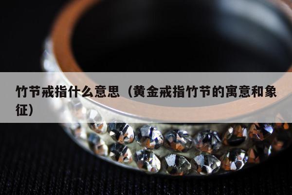 竹节戒指什么意思（黄金戒指竹节的寓意和象征）