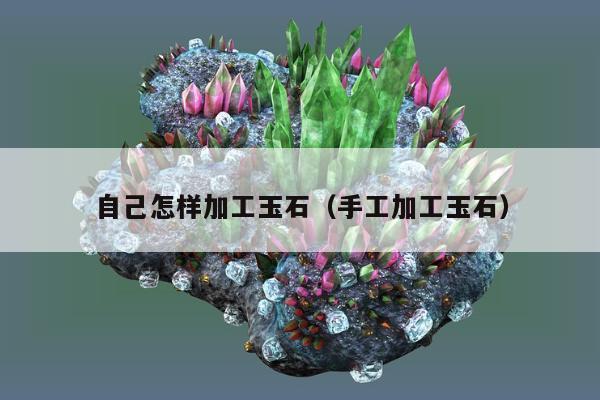 自己怎样加工玉石（手工加工玉石）