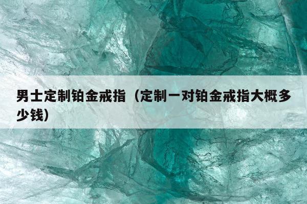 男士定制铂金戒指（定制一对铂金戒指大概多少钱）