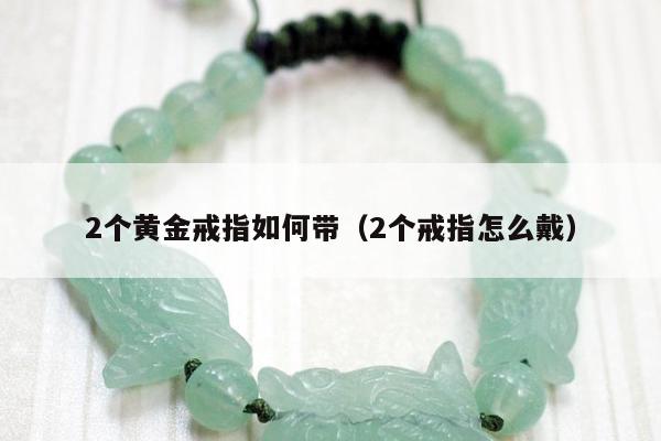 个黄金戒指如何带（2个戒指怎么戴）"