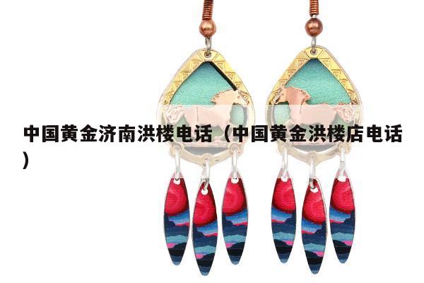 中国黄金济南洪楼电话（中国黄金洪楼店电话）