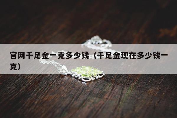 官网千足金一克多少钱（千足金现在多少钱一克）