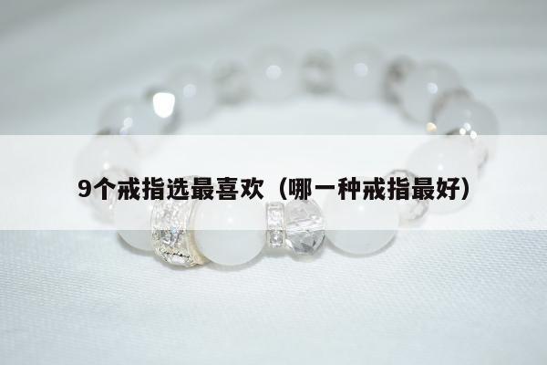个戒指选最喜欢（哪一种戒指最好）"