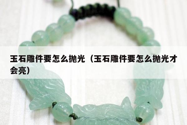 玉石雕件要怎么抛光（玉石雕件要怎么抛光才会亮）