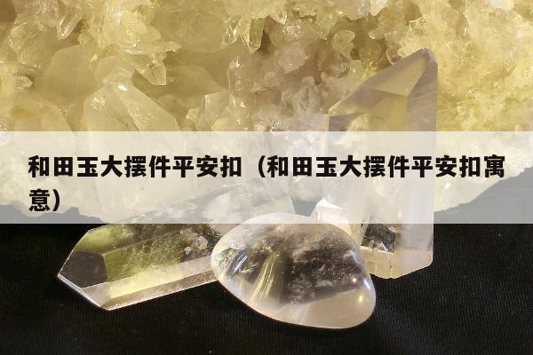 和田玉大摆件平安扣（和田玉大摆件平安扣寓意）