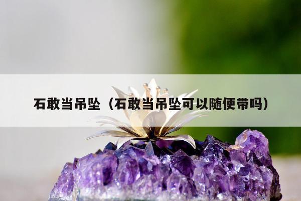 石敢当吊坠（石敢当吊坠可以随便带吗）