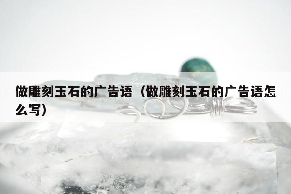 做雕刻玉石的广告语（做雕刻玉石的广告语怎么写）