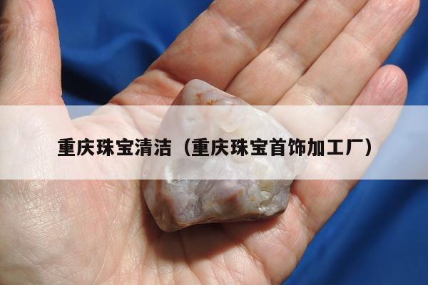 重庆珠宝清洁（重庆珠宝首饰加工厂）