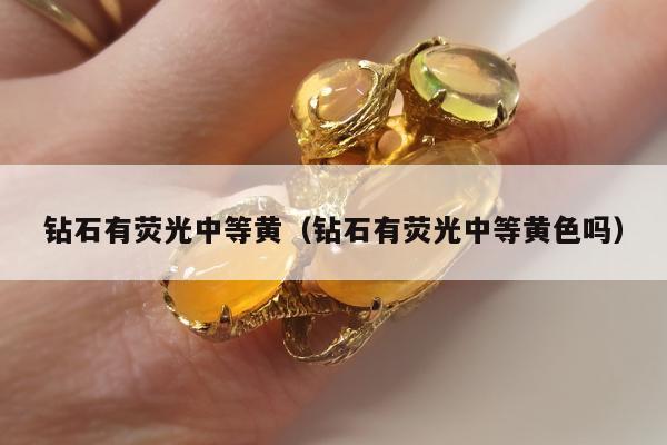 钻石有荧光中等黄（钻石有荧光中等黄色吗）
